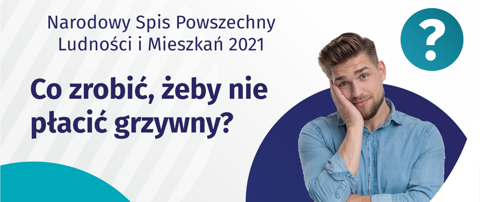Na grafice jest napis: Narodowy Spis Powszechny Ludności i Mieszkań 2021. Co zrobić, żeby nie płacić grzywny? Po prawej stronie widać zamyślonego mężczyznę i znak zapytania. Na dole grafiki umieszczone są cztery małe koła ze znakami dodawania, odejmowania, mnożenia i dzielenia, obok nich napis: Liczymy się dla Polski! Po środku jest adres strony internetowej: spis.gov.pl. W prawym dolnym rogu jest logotyp spisu: dwa nachodzące na siebie pionowo koła, GUS, pionowa kreska, Narodowy Spis Powszechny Ludności i Mieszkań 2021.