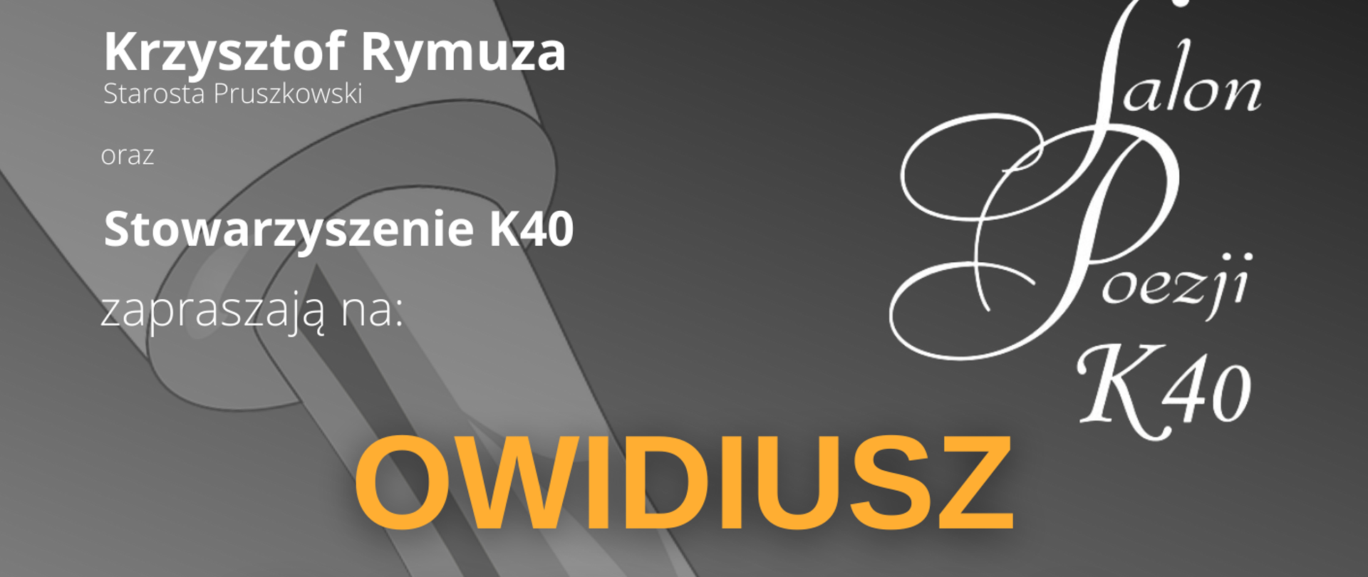 na plakacie w centrum pióro i napis w żółtym kolorze Owidiusz Sztuka Kochania, na górze napis Krzysztof Rymuza Starosta Pruszkowski i Stowarzyszenie K40 zapraszają na Owidiusz "Sztuka kochania", który odbędzie się 3 kwietnia o godz. 12:00 w Młodzieżowym Domu Kultury w Pruszkowie. Bezpłatne wejściówki do odbioru od 25 marca, od godz. 12:00 w Młodzieżowym Dom Kultury w Pruszkowie, ul. Tadeusza Kościuszki 41.