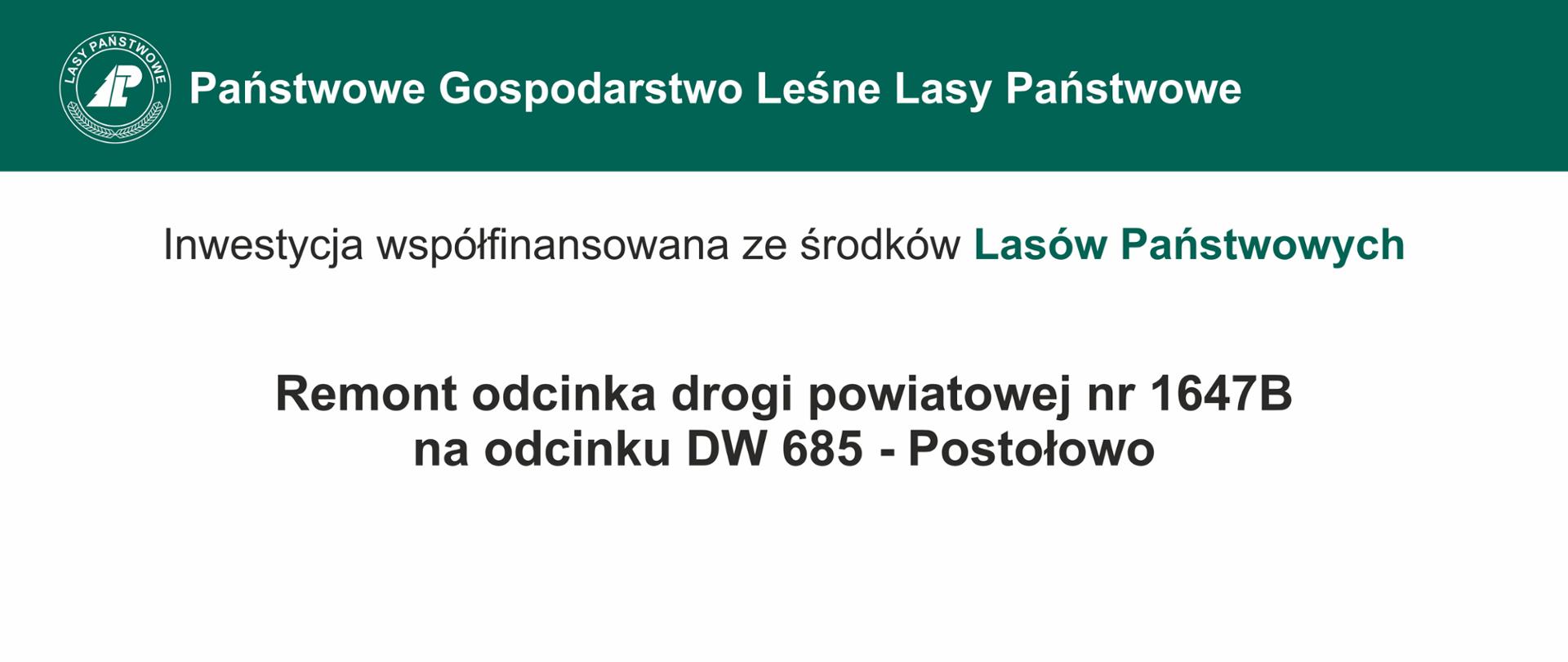 Na zielono - białym tle napisy" Państwowe Gospodarstwo Leśne, inwestycja współfinansowana ze środków Lasów Państwowych. Remont odcinka drogi powiatowej nr 1647B na odcinku DW685 - Postołowo. Beneficjent: Powiat Hajnowski. Finansowanie: całkowita wartość inwestycji: 545 130,83 zł, współfinansowanie: 436 104,66 zł