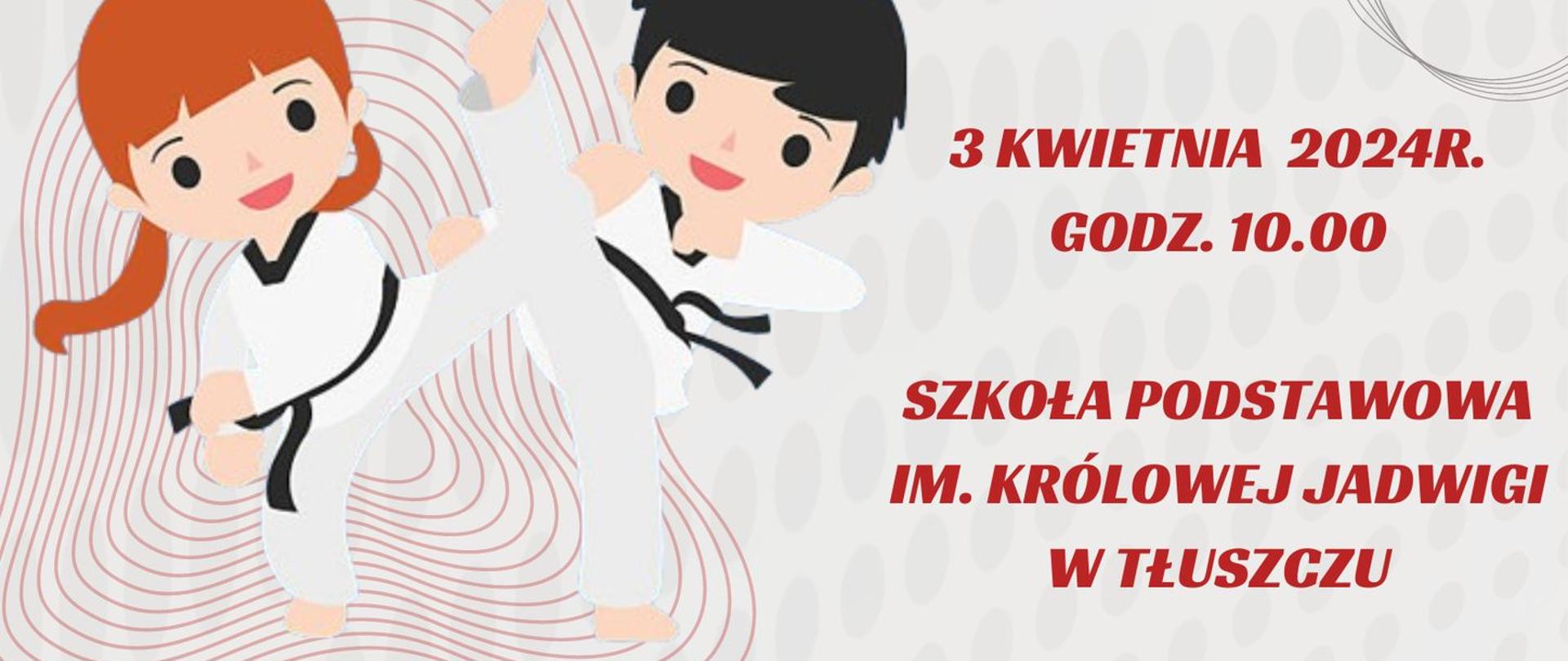 Grafika chłopca i dziewczynki w białych kimonach ze skrzyżowanymi uniesionymi do góry nogami. Gminny Turniej Taekwondo olimpijskiego o puchar Burmistrza Tłuszcza. 3 kwietnia 2024r. godz. 10:00 Szkoła Podstawowa im. Królowej Jadwigi w Tłuszczu. Kategorie wiekowe 5-7 lat, 7-10 lat, 11+. Zapisy przyjmuje sekretariat tel. 297774166 lub 297775386.