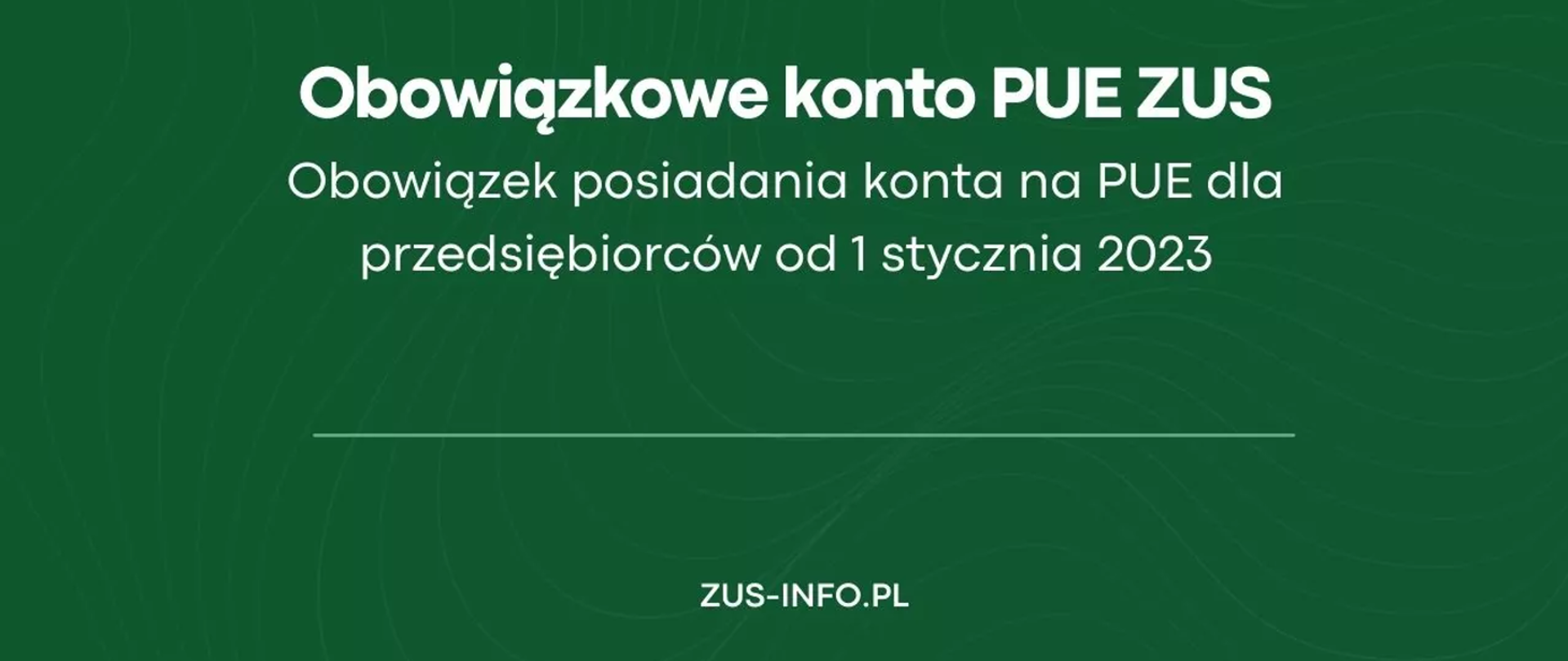 grafika przedstawia na zielonym tle biały napis: Obowiązkowe konto PUE ZUS. Obowiązek posiadania konta na PUE dla przedsiębiorców od 1 stycznia 2023