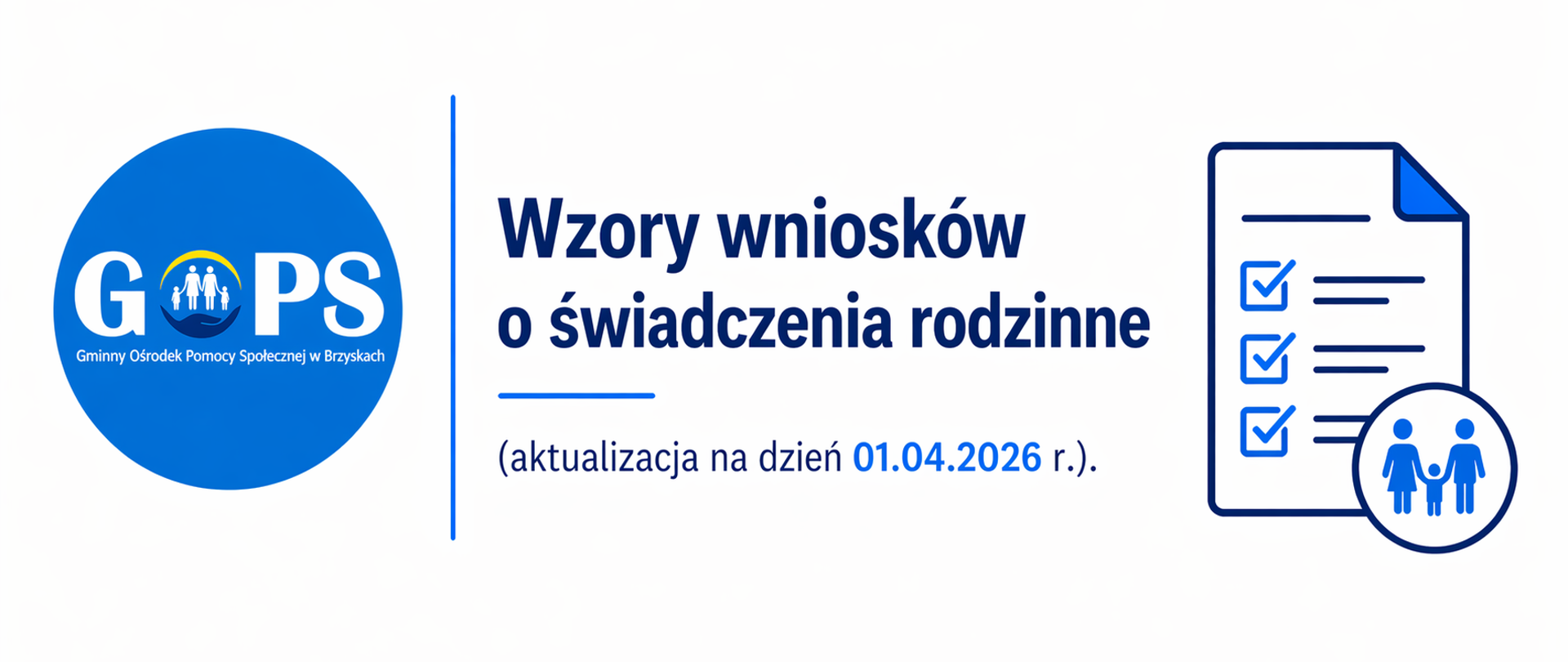 Panoramiczna grafika informacyjna utrzymana w czystej, minimalistycznej stylistyce (białe tło, odcienie niebieskiego i granatu), o bardzo przejrzystym i urzędowym charakterze. Po lewej stronie znajduje się logo Gminnego Ośrodka Pomocy Społecznej w Brzyskach, oddzielone cienką pionową linią od części tekstowej.
Po prawej stronie umieszczono nagłówek:
„Wzory wniosków o świadczenia rodzinne”
oraz doprecyzowanie:
„(aktualizacja na dzień 01.04.2026 r.)”, wskazujące na aktualność dokumentów do pobrania.
Dodatkowo widoczna jest prosta grafika symboliczna – dokument z zaznaczonymi polami oraz ikoną rodziny – nawiązująca do formularzy i procedury składania wniosków.