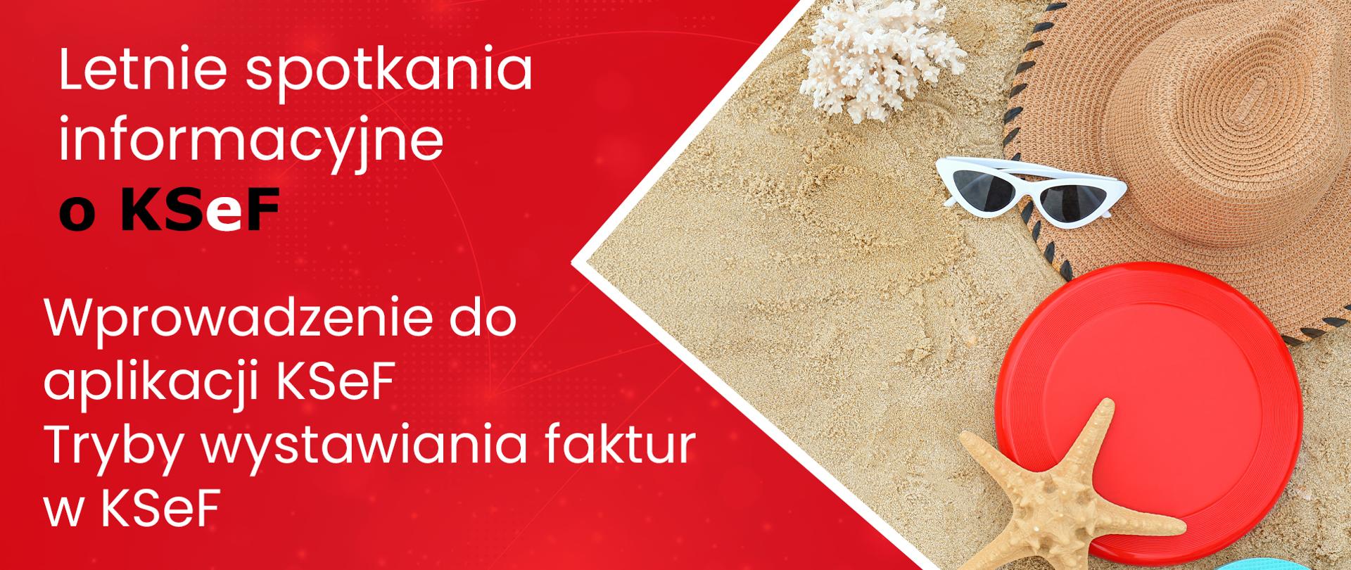 Grafika przedstawia akcenty plażowe: koral, rozgwiazda, kapelusz, okulary przeciwsłoneczne, buty - japonki, dysk do gry w frisbee po prawej stronie, po lewej natomiast na czerwonym tle napis: Letnie spotkania informacyjne o KSeF. Wprowadzenie do aplikacji KSeF. Poniżej loga: Krajowy System e-Faktur, Ministerstwo Finansów, Krajowa Administracja Skarbowa.