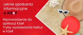 Grafika przedstawia akcenty plażowe: koral, rozgwiazda, kapelusz, okulary przeciwsłoneczne, buty - japonki, dysk do gry w frisbee po prawej stronie, po lewej natomiast na czerwonym tle napis: Letnie spotkania informacyjne o KSeF. Wprowadzenie do aplikacji KSeF. Poniżej loga: Krajowy System e-Faktur, Ministerstwo Finansów, Krajowa Administracja Skarbowa.