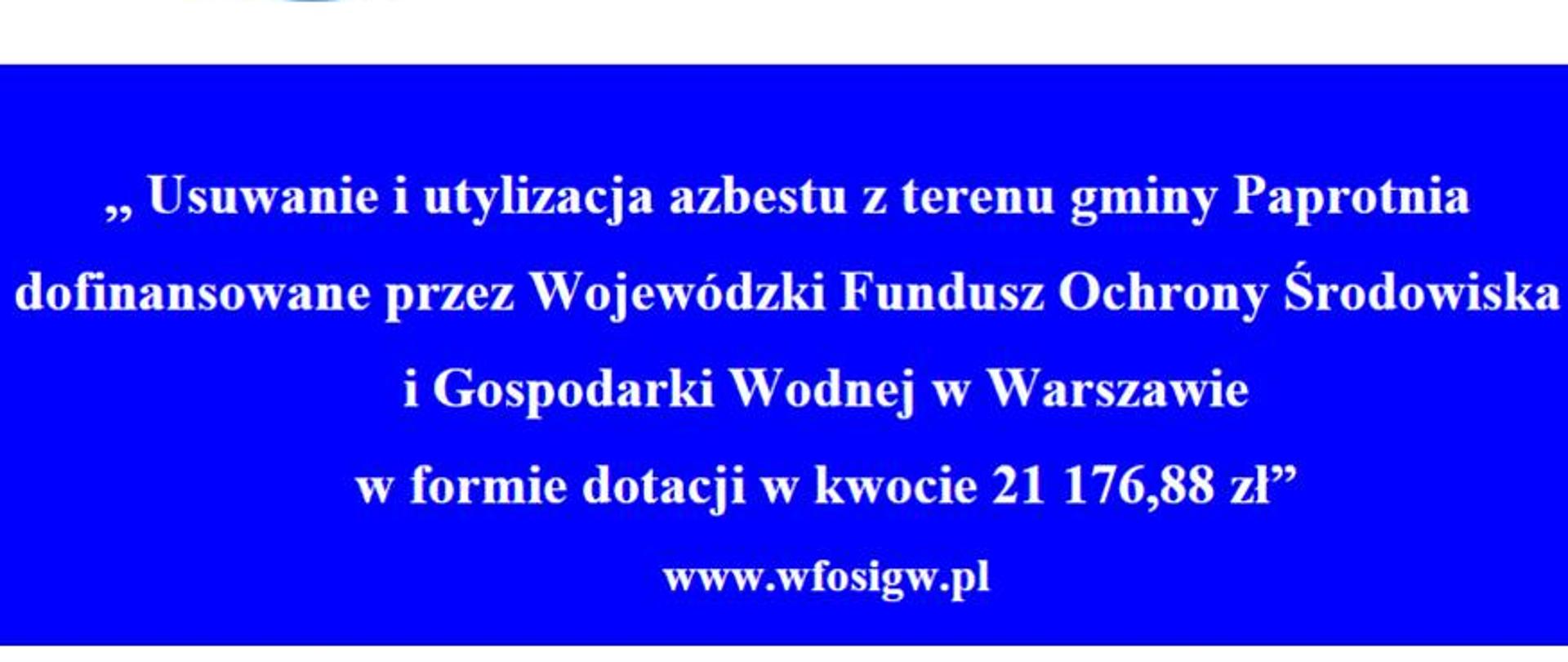 „Usuwanie i utylizacja azbestu z terenu gminy Paprotnia” został w dniu 22.06.2017 r. rozpatrzony pozytywnie na posiedzeniu Zarządu Wojewódzkiego Funduszu Ochrony Środowiska i Gospodarki Wodnej w Warszawie. Uchwałą Zarządu WFOŚiGW w Warszawie przyznane zostało Gminie Paprotnia dofinansowanie w formie dotacji w wysokości do 21 176,88 zł"