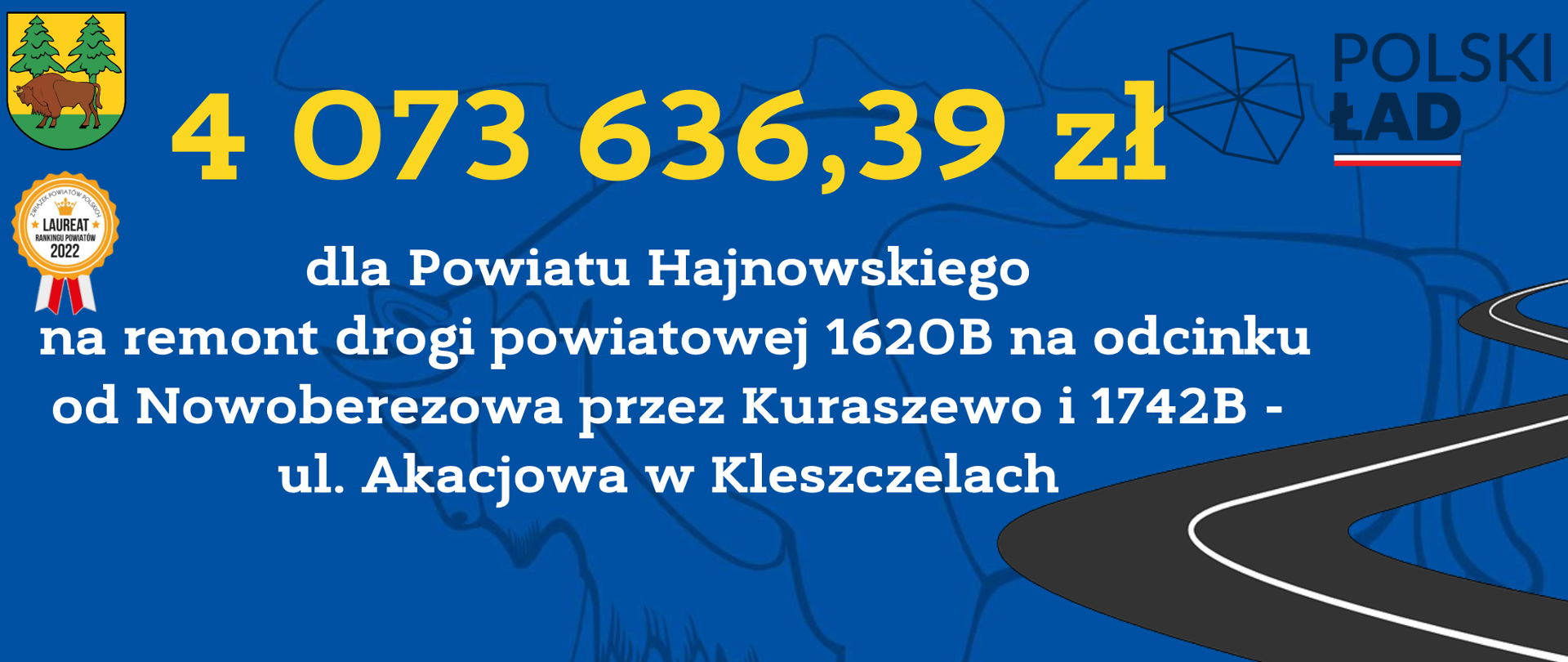 4 073 636,39 zł
dla Powiatu Hajnowskiego
na remont drogi powiatowej 1620B na odcinku od Nowoberezowa przez Kuraszewo i 1742B - ul. Akacjowa w Kleszczelach