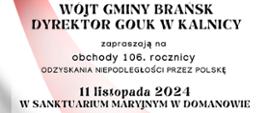 Wójt Gminy Brańsk oraz Dyrektor Gouk w Kalnicy zapraszają na obchody 106 rocznicy odzyskania niepodległości przez Polskę w dniu 11 listopada 2024 w Sanktuarium Maryjnym w Domanowie.
Program uroczystości:
12:00 Msza święta za Ojczyznę
13:00 Wspólne odśpiewanie Hymnu RP oraz złożenie kwiatów przy krzyżu