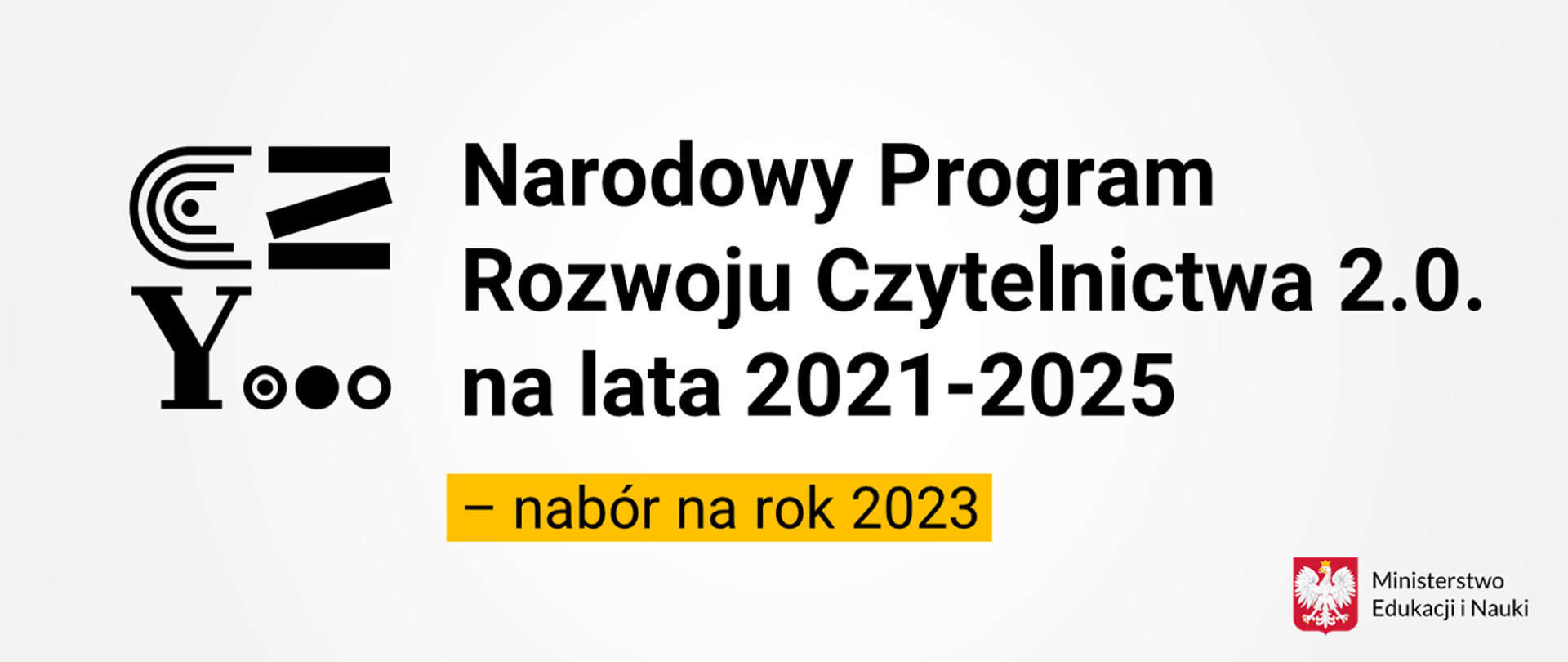 Grafika przedstawia od lewej czarne logo Narodowego Programu Rozwoju Czytelnictwa 2.0 składające się z liter CZY i trzech kropek. Na środku napis Narodowy Program Rozwoju Czytelnictwa 2.0 na lata 2021-2025 , a poniżej napis nabór na rok 2023. W prawym dolnym rogu godło Polski i napis Ministerstwo Edukacji i Nauki.