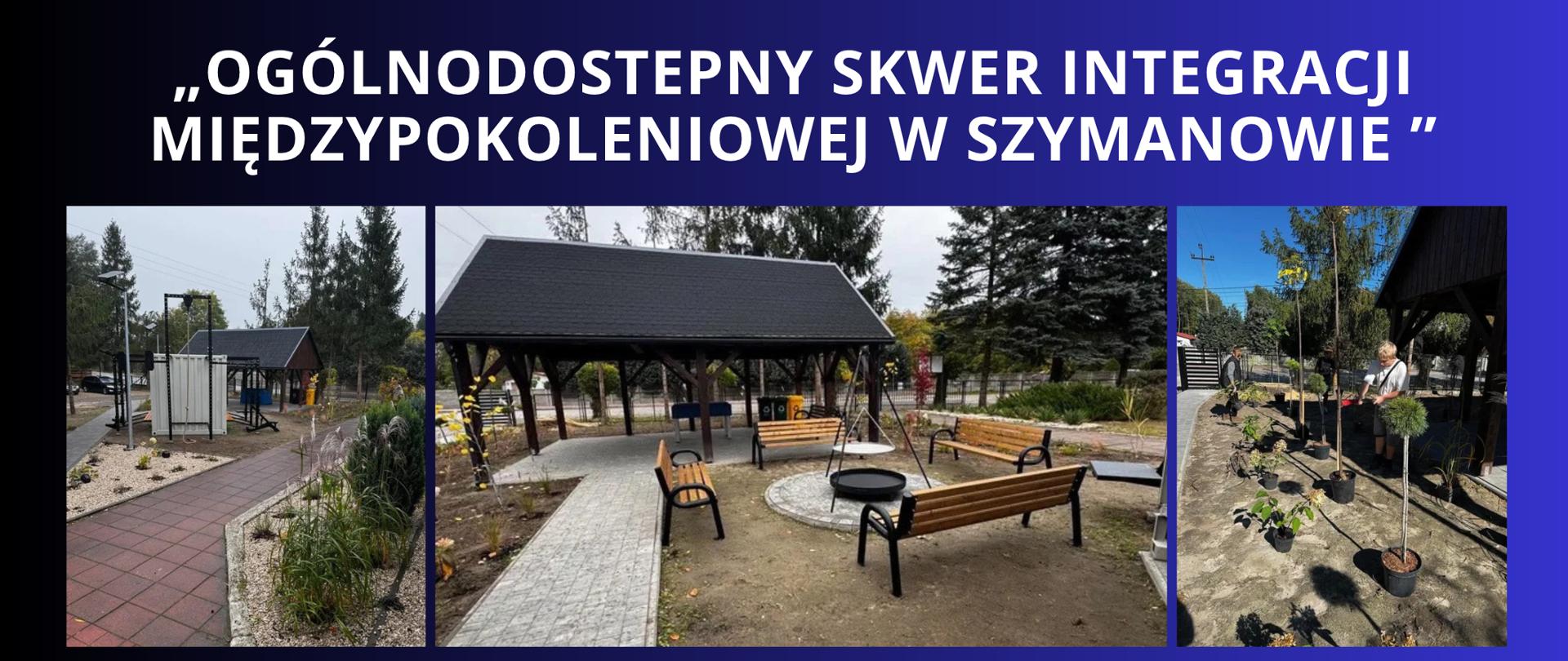 biały napis na granatowo czarnym tle OGÓLNODOSTEPNY SKWER INTEGRACJI MIĘDZYPOKOLENIOWEJ W SZYMANOWIE, trzy zdjęcia skweru na finiszu projektu, na zdjęciach nowe ławki, altana, palenisko/grill zewnętrzna siłownia, kontener, ułożone chodniki i posadzona roślinność 