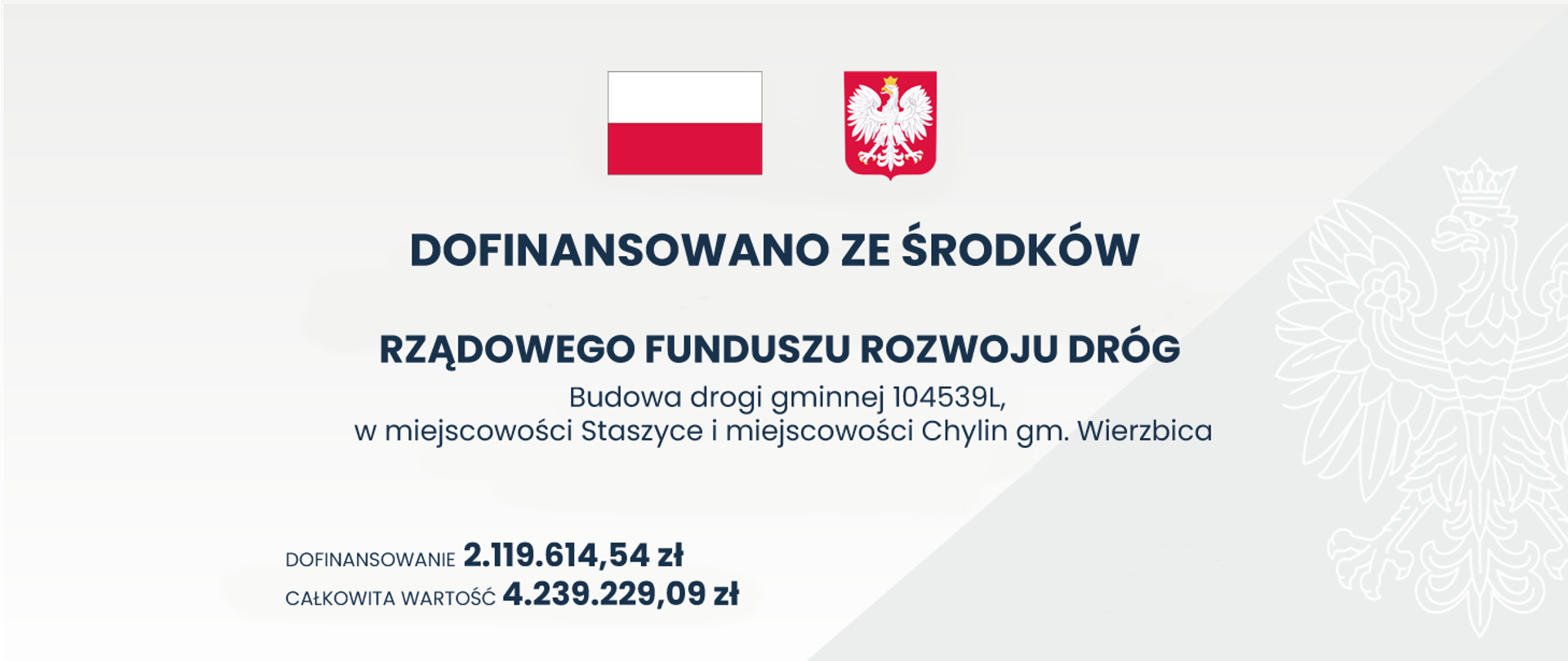 Banner na jasno-szarym tle, w górnej części umieszczona Flaga oraz Godło Polski, poniżej napis: Dofinansowano ze środków Rządowego Funduszu Rozwoju Dróg. Budowa drogi gminnej 104539L, w miejscowości Staszyce i miejscowości Chylin gm. Wierzbica. Dofinansowanie 2.119.614,54 zł, Całkowita wartość 4.239.229,09 zł