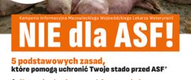 Napis na pomarańczowym tle Kampania informacyjna Mazowieckiego Wojewódzkiego Lekarza Weterynarii. NIE dla ASF!. 5 podstawowych zasad, które pomogą uchronić Twoje stado przed ASF!