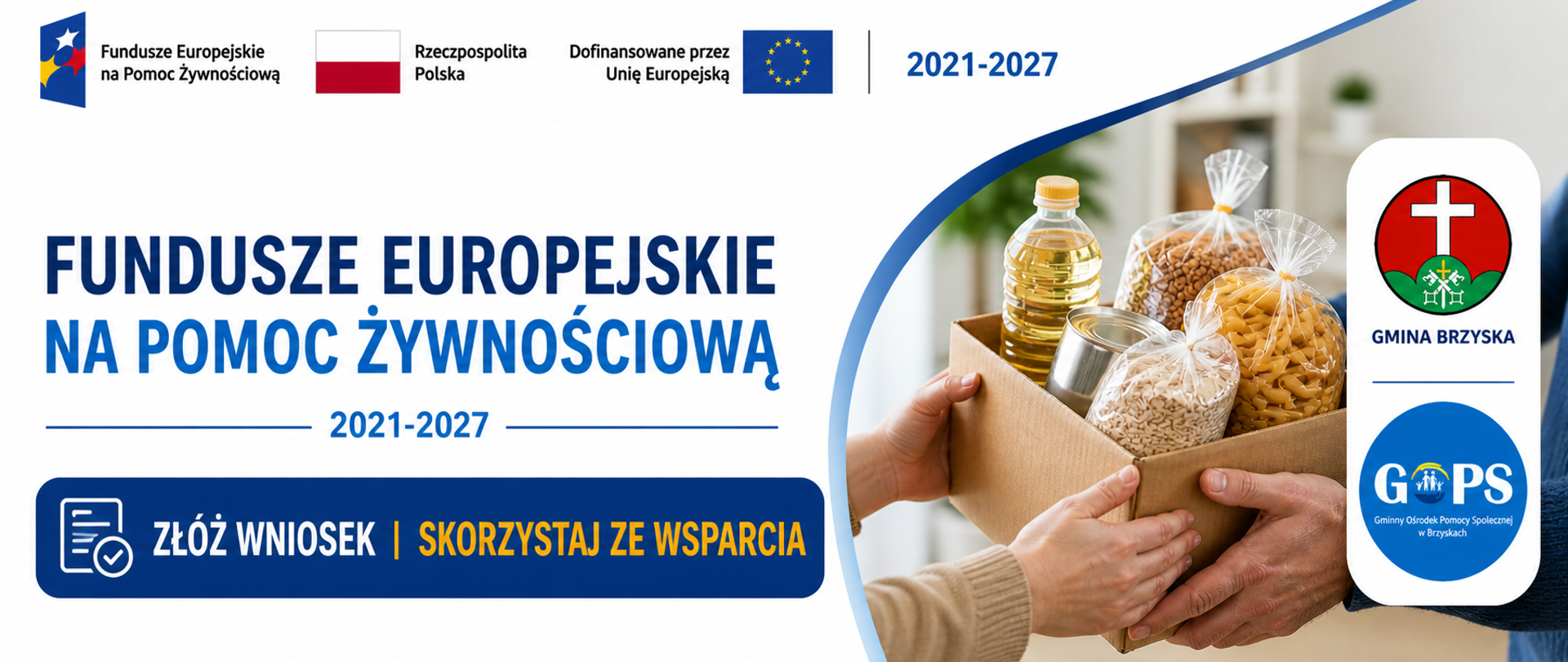 Panoramiczna grafika informacyjna utrzymana w nowoczesnej, urzędowej stylistyce (biel, granat, niebieski), o przejrzystym i czytelnym układzie.
W górnej części znajdują się logotypy:
Fundusze Europejskie na Pomoc Żywnościową, Rzeczpospolita Polska oraz Unia Europejska, wraz z oznaczeniem 2021–2027.
W centralnej części umieszczono nagłówek:
„Fundusze Europejskie na Pomoc Żywnościową”, a poniżej doprecyzowanie:
„2021–2027”.
Niżej znajduje się wyróżnione hasło:
„Złóż wniosek i skorzystaj ze wsparcia”, stanowiące główny komunikat zachęcający.
Po prawej stronie widoczna jest fotografia przedstawiająca przekazywanie paczki żywnościowej (produkty spożywcze), co bezpośrednio nawiązuje do formy udzielanej pomocy.
Obok zdjęcia umieszczono herb Gminy Brzyska oraz logo GOPS Brzyska, zachowane w tej samej wielkości i proporcjach.