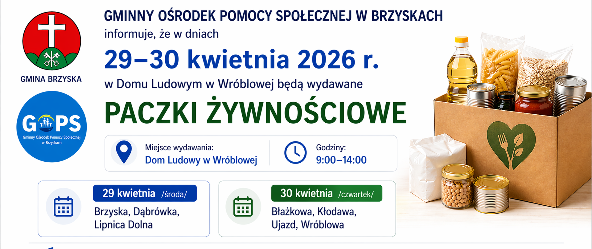 Panoramiczna grafika informacyjna utrzymana w przejrzystej, urzędowej stylistyce (białe tło, stonowane kolory: granat i zieleń), zaprojektowana w formie czytelnej informacji, a nie plakatu.
W górnej części znajduje się nagłówek:
„Gminny Ośrodek Pomocy Społecznej w Brzyskach informuje”, a poniżej wyraźnie wyróżniona data:
29–30 kwietnia 2026 r.
Centralnym elementem jest tytuł:
„PACZKI ŻYWNOŚCIOWE”, zapisany dużą, czytelną czcionką.
Poniżej w uporządkowanych blokach przedstawiono:
miejsce wydawania: Dom Ludowy w Wróblowej
godziny: 9:00–14:00
harmonogram:
29 kwietnia (środa): Brzyska, Dąbrówka, Lipnica Dolna
30 kwietnia (czwartek): Błażkowa, Kłodawa, Ujazd, Wróblowa
Po lewej stronie umieszczono herb Gminy Brzyska oraz logo GOPS Brzyska – w tej samej wielkości i proporcjach, co zapewnia spójność i estetykę.
Po prawej stronie znajduje się realistyczna grafika paczki żywnościowej (produkty spożywcze), która wizualnie wzmacnia przekaz.
Na dole widoczne są logotypy partnerów i programu:
Fundusze Europejskie na Pomoc Żywnościową, Rzeczpospolita Polska, Unia Europejska oraz Banki Żywności.
Całość jest uporządkowana, czytelna i dostosowana do publikacji na stronie internetowej, z naciskiem na jasne przekazanie informacji i dobrą widoczność w formacie panoramicznym.