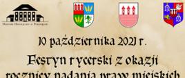 Plakat promujący festyn rycerski z okazji rocznicy nadania praw miejskich Przasnyszowi. U góry zaprezentowano organizatorów festynu, kolejno od lewej strony widnieje logo Muzeum Historycznego w Przasnyszu, następnie herby Powiatu Przasnyskiego, Miasta Przasnysz, Gminy Przasnysz. Poniżej czarnym drukiem napis "10 października 2021 roku, Festyn rycerski z okazji rocznicy nadania praw miejskich", poniżej czerwonym drukiem "Wstęp wolny - Rynek Staromiejski". Poniżej zaprezentowano program imprezy o treści: Program: 13:00 - Rozpoczęcie wydarzenia i opowieść Błazna Jajosza o roli nadania praw miejskich w średniowieczu, 13:15 - Rozpoczęcie turnieju rycerskiego 1 na 1, 14:15 - Inscenizacja nadania 10 października 1427 roku Przasnyszowi przez księcia mazowieckiego Janusza I Starszego przywileju miejskiego na prawie chełmińskim, 14:30 - Konkursy z nagrodami dla dzieci, 14:45 - Opowieść o roli kata w średniowiecznym mieście, 15:00 - Walki finałowe turnieju 1 na 1, 15:15 - Pokazowe walki 2 na 2 i zakończenie festynu". Pod programem umieszczono czarno białą rycinę przedstawiającą nadania prawa przez księcia Janusza Starszego (po lewej stronie) oraz wizerunek pieczęci księcia Janusza Starszego (po prawej). U dołu po lewej stronie wymieniono patronów medialnych wydarzenia, kolejno od lewej loga: ePrzasnysz, INFOprzasnysz, Radio7, Kurier Przasnyski. U dołu po lewej stronie wymieniono osoby i organizacje współpracujące przy organizacji wydarzenia: w pierwszym rzędzie od lewej loga: Chorągiew Rycerstwa Ziemi Ciechanowskiej, Miejski Dom Kultury w Przasnyszu, w drugim rzędzie pod spodem: Nowe Brzmienie Historycznej Imprezy Błazen Jajosz.