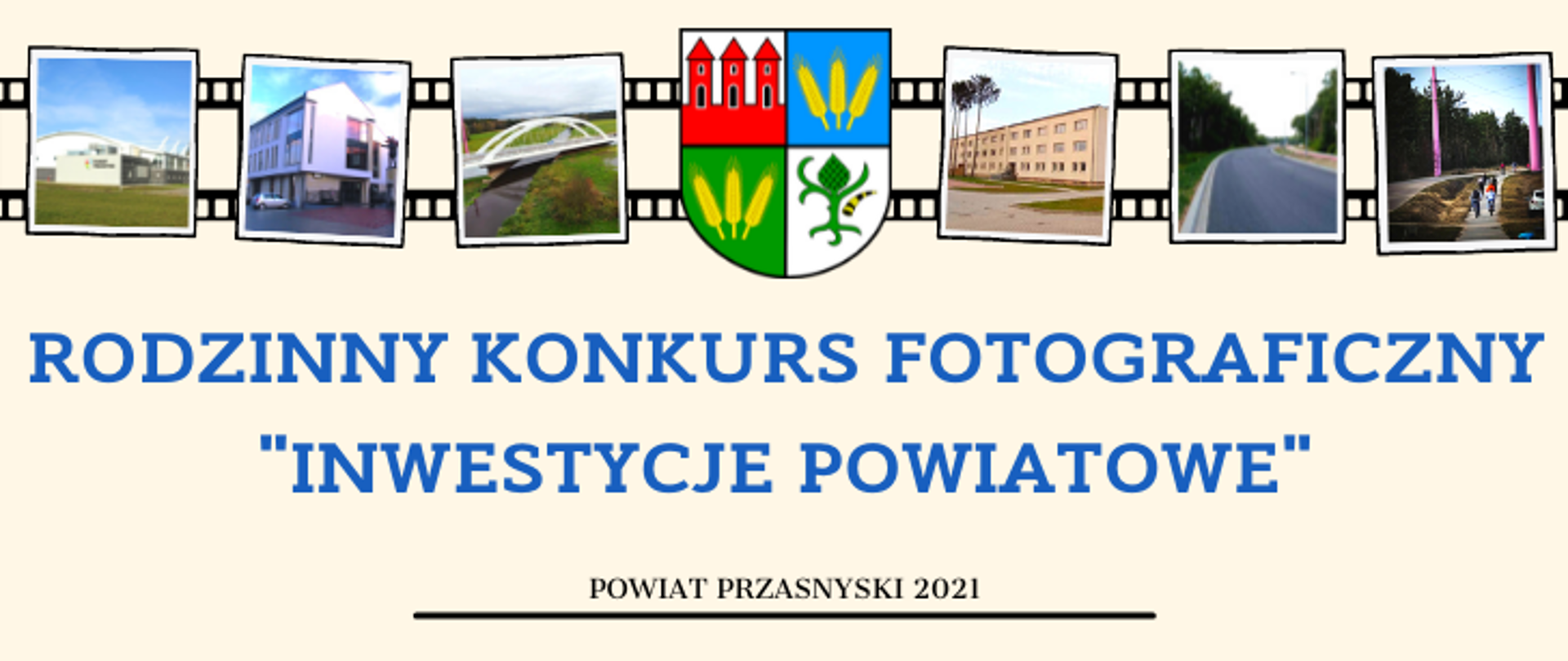 Grafika promująca konkurs fotograficzny. Na blado żółtym tle niebieski napis "Rodzinny Konkurs Fotograficzny "Inwestycje Powiatowe". U dołu na czarno napis "Powiat Przasnyski 2021" oraz belka. U góry herb Powiatu Przasnyskiego oraz zdjęcia inwestycji powiatu przasnyskiego w postaci klisz ułożone na taśmie filmowej.