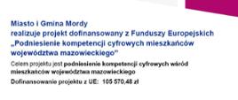 Miasto i Gmina Mordy
realizuje projekt dofinansowany z Funduszy Europejskich „Podniesienie kompetencji cyfrowych mieszkańców województwa mazowieckiego"
Celem projektu jest podniesienie kompetencji cyfrowych wśród mieszkańców województwa mazowieckiego
Dofinansowanie projektu z UE: 105 570,48 zł 