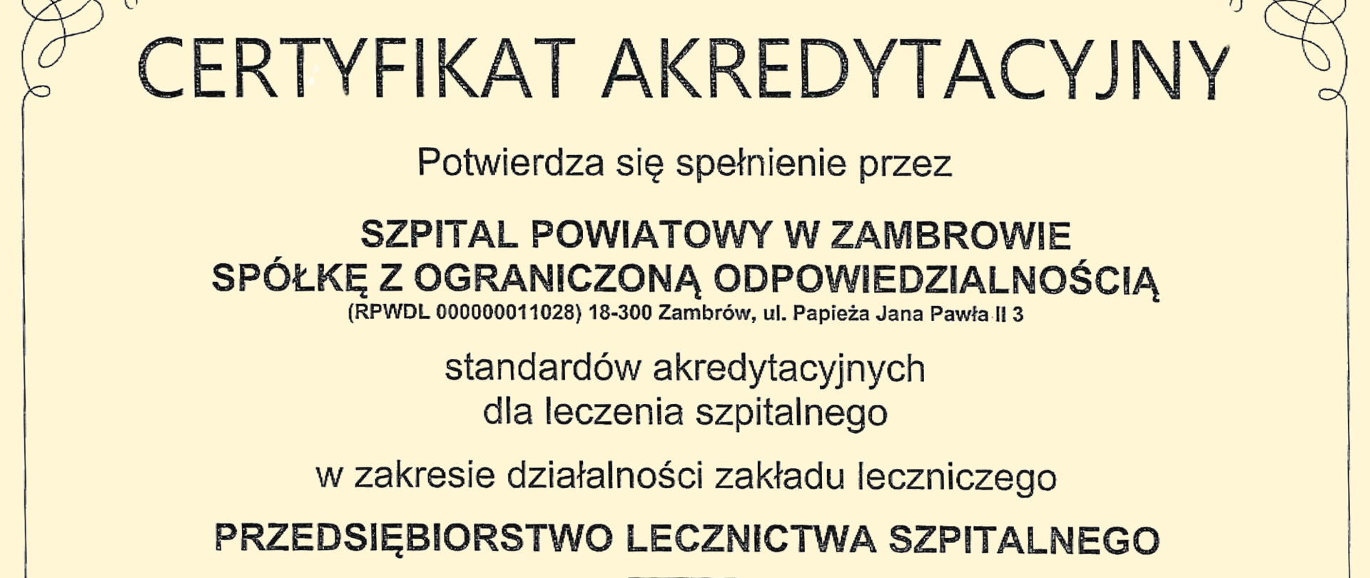 na certyfikacie znajduje się tekst "CERTYFIKAT AKREDYTACYJNY Potwierdza się spełnienie przez SZPITAL POWIATOWY W ZAMBROWIE SPÓŁKĘ Z OGRANICZONĄ ODPOWIEDZIALNOŚCIĄ (RPWDL 000000011028) 18-300 Zambrów, ul. Papieża Jana Pawła II 3
standardów akredytacyjnych dla leczenia szpitalnego w zakresie działalności zakładu leczniczego PRZEDSIĘBIORSTWO LECZNICTWA SZPITALNEGO
Minister Zdrowia Izabela Leszczyna Minister Zdrowia/dokument podpisany elektronicznie/ Certyfikat nr: 2024/38 Certyfikat ważny 3 lata od daty wystawienia Data 28 czerwca 2024 r."