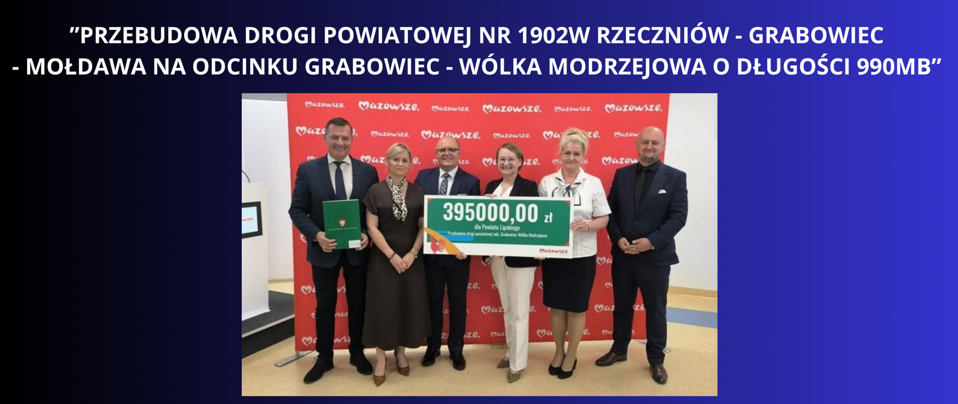 BIAŁY NAPIS NA GRANATOWO CZARNYM TLE ”PRZEBUDOWA DROGI POWIATOWEJ NR 1902W RZECZNIÓW - GRABOWIEC
- MOŁDAWA NA ODCINKU GRABOWIEC - WÓLKA MODRZEJOWA O DŁUGOŚCI 990MB” ZDJĘCIE Z PODPISANIA UMOWY I PRZEKAZANIA SYYMBOLICZNEGO CZEKU PRZEZ WICEMARSZAŁKA RAJKOWSKIEGO DLA PRZEDSTAWICIELI POWIATU LIPSKIEGO.