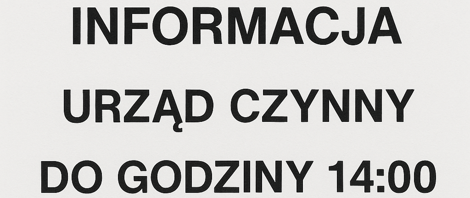INFORMACJA
URZĄD CZYNNY
DO GODZINY 14:00
PROSIMY O ZAŁATWIANIE SPRAW
W WYZNACZONYM CZASIE
Tekst jest wyśrodkowany i wydrukowany dużą, czytelną czcionką bezszeryfową, typową dla ogłoszeń urzędowych. Tło jest jednolicie białe, bez ozdób — przypomina prostą informacyjną kartkę przyklejoną np. na drzwiach lub tablicy ogłoszeń.