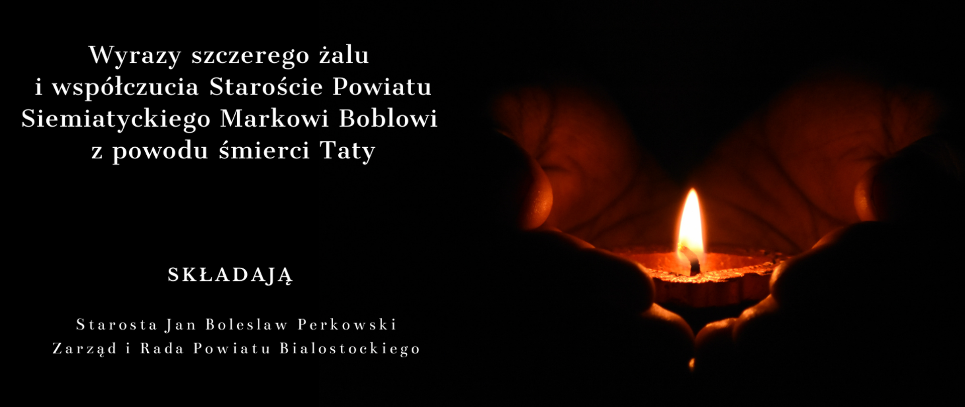 Wyrazy szczerego żalu i współczucia Staroście Powiatu Siemiatyckiego Markowi Boblowi z powodu śmierci Taty składają Starosta Jan Bolesław Perkowski Zarząd i Rada Powiatu Białostockiego 