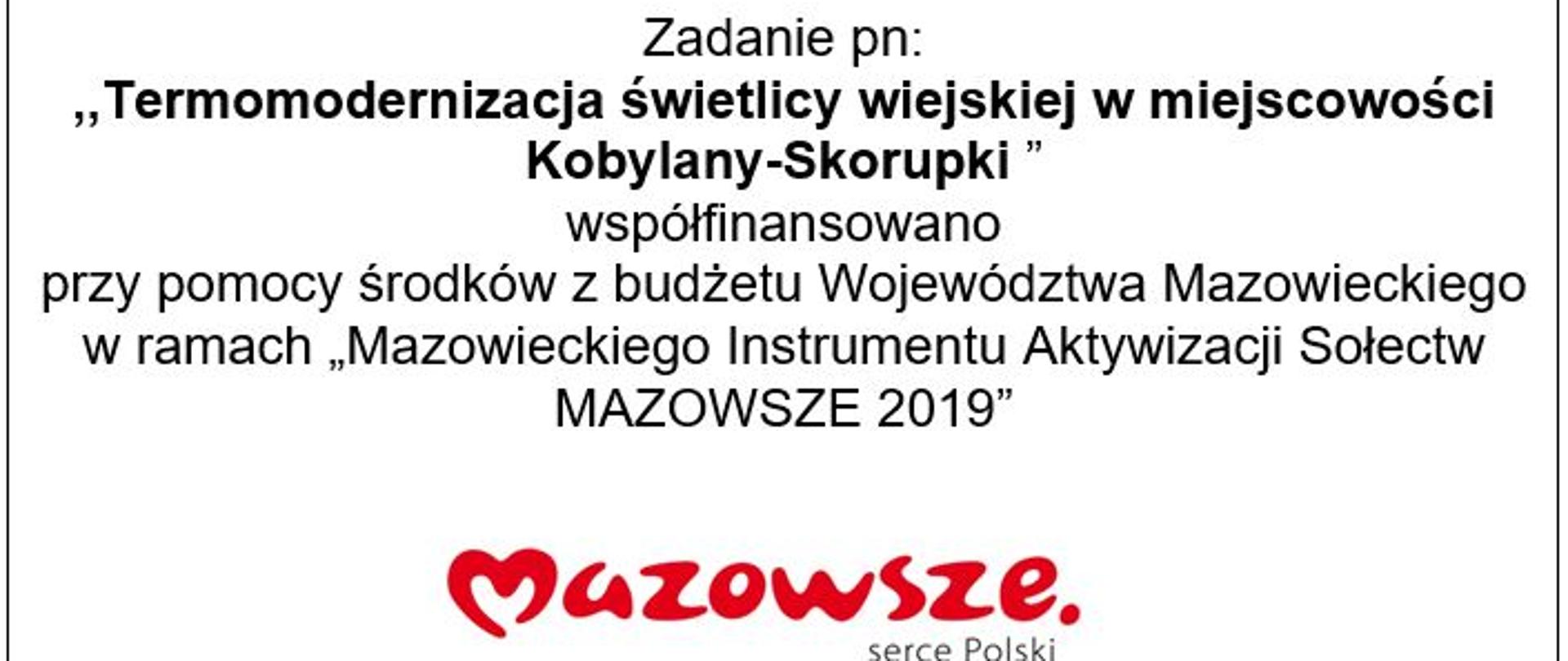Zadanie pn: ,,Termomodernizacja świetlicy wiejskiej w miejscowości Kobylany-Skorupki ” współfinansowano
przy pomocy środków z budżetu Województwa Mazowieckiego w ramach „Mazowieckiego Instrumentu Aktywizacji Sołectw MAZOWSZE 2019”