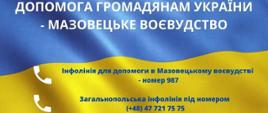 Grafika przedstawia flagę Ukrainy, na niebieskim tle widnieje biały napis w języku ukraińskim : Pomoc dla obywateli Ukrainy - Województwo Mazowieckie. Poniżej na żółtym tle widnieje symbol słuchawki telefonicznej i niebieski napis: infolinia o pomocy w województwie mazowieckim numer 987, infolinia ogólnopolska pod numerem (+48) 47 721 75 75