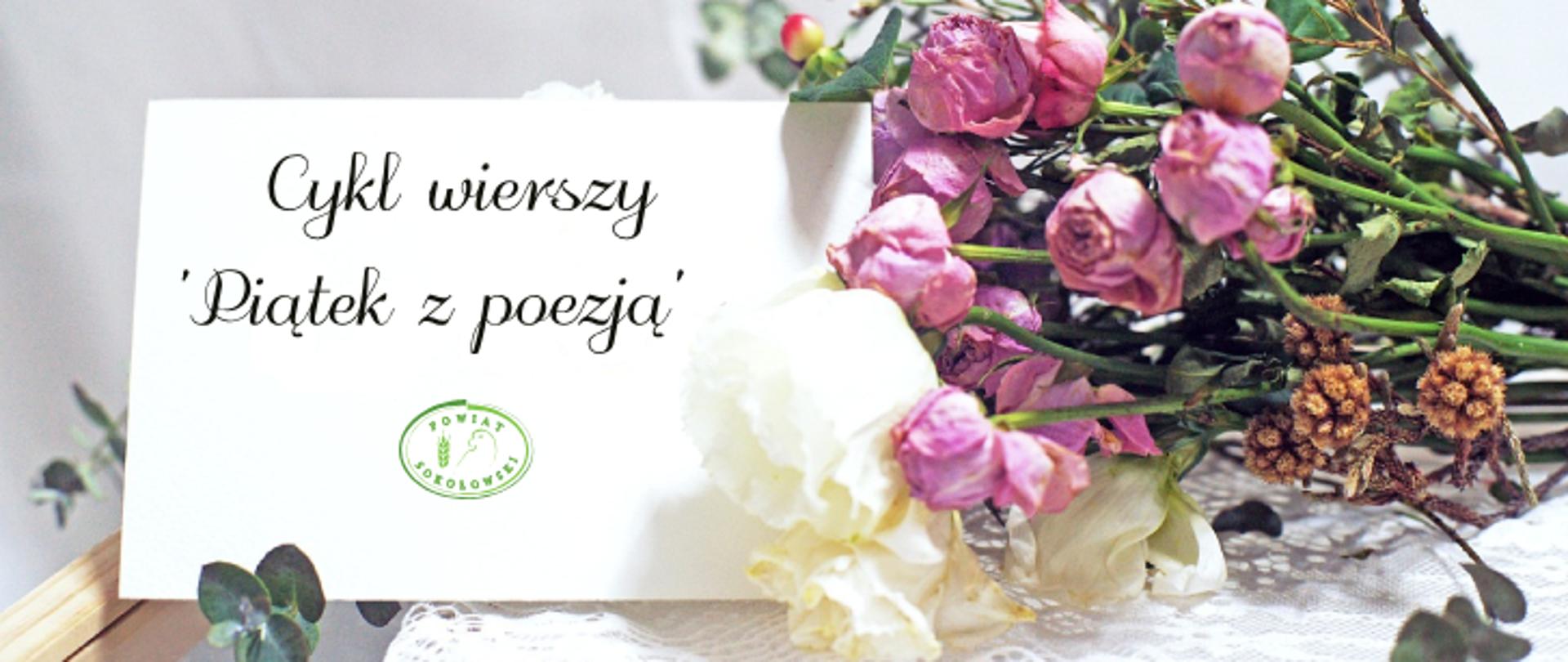 Zdjęcie przedstawia grafikę, na której widzimy z prawej strony bukiet kwiatów składający się z białych i różowych róż , leżących na stole z białym obrusem, z lewej strony delikatnie włożona w nie biała kartka z czarnym napisem Cykl wierszy "Piątek z poezją" oraz pod spodem zielone logo Powiatu Sokołowskiego"