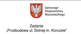 na białym tle na środku herb Województwa i napis: Samorząd Województwa Mazowieckiego. Niżej napis: "Zadanie przebudowa ul. Dolnej m. Korczew"
