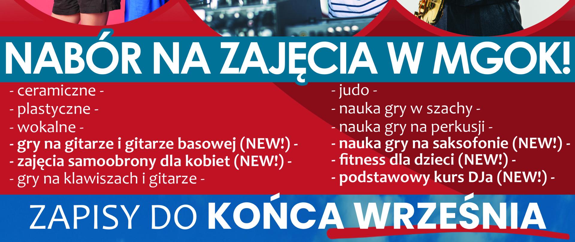 nabór na zajęcia w MGOK!
- ceramiczne, plastyczne, wokalne, gry na gitarze i gitarze basowe, zajęcia samoobrony dla kobiet, gry na klawiszach i gitarze, judo, nauka gry w szachy, nauka gry na perkusji, nauka gry na saksofonie, fitness dla dzieci, podstawowy kurs DJa
Zapisy do końca września pod numerem telefonu 67 28 46 119 lub w siedzibie MGOK