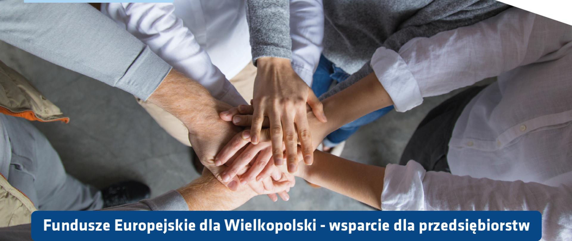 ręce wielu osób złożone jedna na drugiej, widok z góry, biały napis na niebieskim tle Fundusze Europejskie dla Wielkopolski - wsparcie dla przedsiębiorstw, logotypy: Fundusze Europejskie, WARP