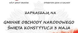 Plakat - tło biało czerwone ze znakiem wodnym w postaci orła, u góry herb Gminy Brańsk i logo Gminnego Ośrodka Kultury w Kalnicy, poniżej tekst zapraszają na gminne obchody narodowego święta konstytucji 3 maja oraz szczegółowy program obchodów. Obok programu godło rzeczypospolitej polskiej, a w dolnym lewym rogu napis 3 maja - narodowe święto konstytucji.