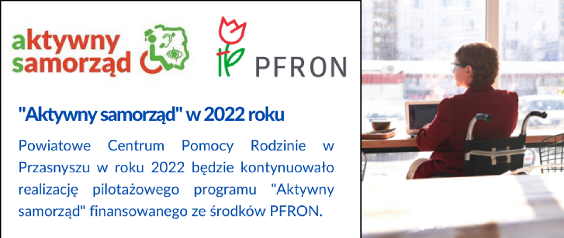 Grafika promocyjna przedstawiająca osobę niepełnosprawną na wózku inwalidzkim siedzącą przy biurku, a po lewej stronie logotypy programu i napis: Aktywny samorząd w 2022 roku. Powiatowe Centrum Pomocy Rodzinie w Przasnyszu w roku 2022 będzie kontynuowało realizację pilotażowego programu „Aktywny samorząd" finansowanego ze środków PFRON.
