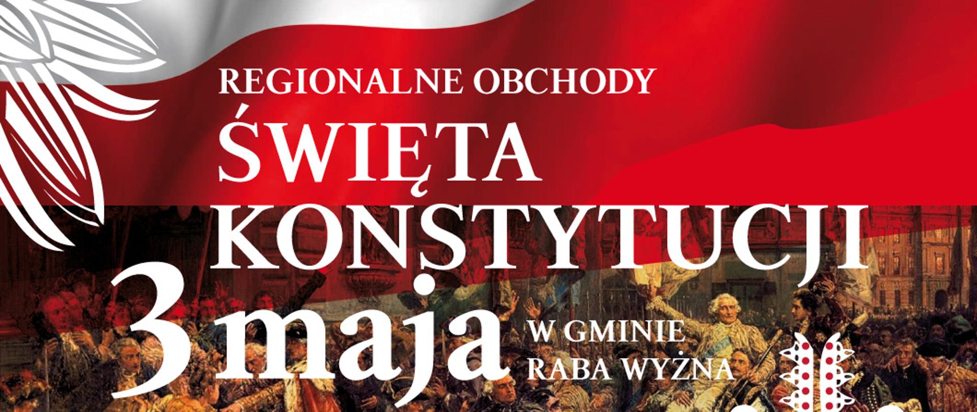 Zdjęcie przedstawia plakat z polską flagą oraz napis Regionalne Obchody Święta Konstytucji 3 Maja w Gminie Raba Wyżna
Wójt Gminy Raba Wyżna, Gminny Ośrodek Kultury w Rabie Wyżnej oraz Społeczność Rokicin Podhalańskich zapraszają Mieszkańców Gminy Raba Wyżna na uroczystości poświęcone 233. rocznicy uchwalenia Konstytucji 3 Maja 1791-2024, które odbędą się 30 kwietnia (wtorek) w Rokicinach Podhalańskich. oraz przebieg uroczystości.