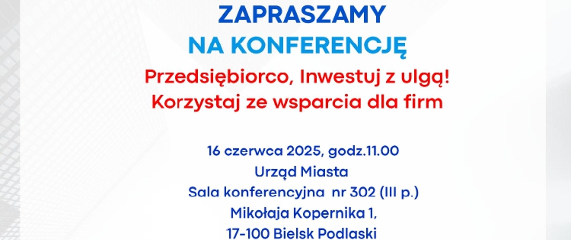 Plakat zapraszający na konferencję pt. „Przedsiębiorco, Inwestuj z ulgą! Korzystaj ze wsparcia dla firm”, która odbędzie się 16 czerwca 2025 roku o godz. 11:00 w Urzędzie Miasta Bielsk Podlaski, w sali konferencyjnej nr 302 (III piętro), przy ul. Mikołaja Kopernika 1, 17-100 Bielsk Podlaski.
Organizatorzy i partnerzy wydarzenia:
Polska Strefa Inwestycji
Suwalska Specjalna Strefa Ekonomiczna S.A.
Miasto Bielsk Podlaski (logo miasta z czerwonym żubrem)
Agenda konferencji:
Powitanie – Piotr Wawulski, Burmistrz Miasta Bielsk Podlaski
Polska Strefa Inwestycji – Cezary Cieślukowski, Prezes Zarządu Suwalskiej Specjalnej Strefy Ekonomicznej S.A.
Oferta finansowa Agencji Rozwoju Przemysłu – Beata Olszewska, Dyrektor Centrum Obsługi Przedsiębiorców w Białymstoku
BGK – partner wspierający regionalną przedsiębiorczość – Urszula Bielawiec, starszy specjalista ds. projektów rozwojowych BGK Region Podlaski
Produkty finansowe Podlaskiej Fundacji Rozwoju Regionalnego. Wsparcie rozwoju firm w zakresie współpracy zagranicznej i znalezieniu kontrahentów – Enterprise Europe Network – Krystyna Bielach, główny specjalista ds. produktów MŚP Podlaskiej Fundacji Rozwoju Regionalnego
Z Podlasia na świat – wsparcie PAIH w rozwoju eksportu – Magdalena Kołakowska, Ekspert Regionalnego Biura Handlowego PAIH w Białymstoku
Wstęp wolny.
Prośba o potwierdzenie udziału do 13 czerwca 2025 roku na adres e-mail: promocja@ssse.com.pl