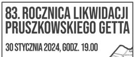 83. rocznica likwidacji pruszkowskiego getta. Plakat, na którym umieszczono informacje: zapraszamy do wspólnego upamiętnienia 83. rocznicy likwidacji pruszkowskiego getta. Spotykamy się we wtorek, 30 stycznia 2024 o godz. 19.00 na placyku między ul. Bolesława Prusa i Al. Wojska Polskiego (wejście bramą przy ul. Prusa między numerami 38 i 40), gdzie przed wojną mieściła się pruszkowska bożnica i mykwa.