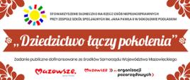 Baner w tonacji biało - czerwonej. W narożnikach ludowe akcenty wycinanych listków. Na górze baneru logotyp stowarzyszenia "Słoneczko" na rzecz osób niepełnosprawnych przy Zespole Szkół Specjalnych im. Jana Pawła II w Sokołowie Podlaskim. W centrum baneru na czerwonej wstążce zakończonej okrągłymi kwiatkami napisana białą ozdobną czcionką nazwa zadania "Dziedzictwo łączy pokolenia". Poniżej w stopce logotyp Mazowsze serce Polski oraz Mazowsze dla organizacji pozarządowych wraz z informacją o treści "Zadanie publiczne dofinansowane ze środków Samorządu Województwa Mazowieckiego".