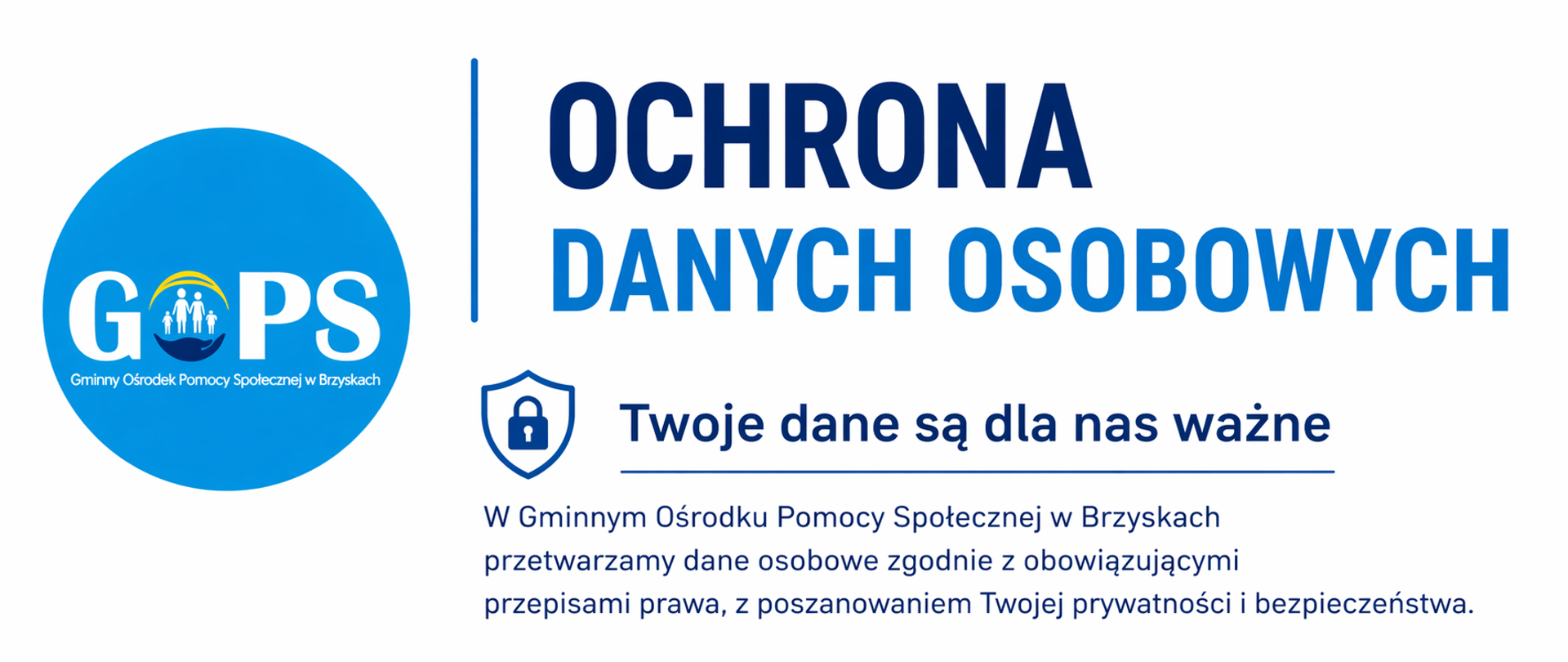 Panoramiczna, minimalistyczna grafika informacyjna utrzymana w jasnej, nowoczesnej kolorystyce (biel, odcienie niebieskiego i granatu). Po lewej stronie umieszczono logo Gminnego Ośrodka Pomocy Społecznej w Brzyskach, które stanowi wyraźny element identyfikacji wizualnej.
Po prawej stronie znajduje się czytelny nagłówek „Ochrona danych osobowych” oraz wyróżnione hasło:
„Twoje dane są dla nas ważne”.
Poniżej zamieszczono krótką informację wskazującą, że w Gminnym Ośrodku Pomocy Społecznej w Brzyskach dane osobowe przetwarzane są zgodnie z obowiązującymi przepisami prawa, z poszanowaniem prywatności i bezpieczeństwa.
