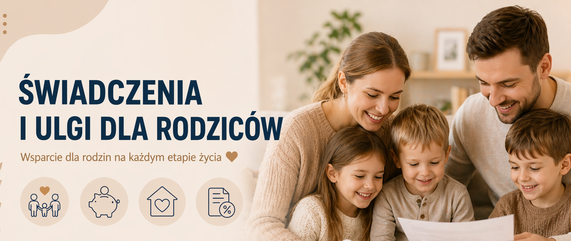 Panoramiczna grafika w ciepłej, jasnej kolorystyce (beże i kremowe odcienie), o nowoczesnym i lekkim charakterze. Po lewej stronie znajduje się nagłówek „Świadczenia i ulgi dla rodziców” oraz krótka informacja wskazująca na wsparcie dla rodzin na różnych etapach życia.
Poniżej umieszczono minimalistyczne ikony symbolizujące pomoc dla rodzin, wsparcie finansowe, bezpieczeństwo oraz stabilność.
Po prawej stronie widoczna jest scena rodzinna – rodzice z dziećmi wspólnie przeglądają dokument, co podkreśla temat świadczeń i ulg oraz ich znaczenie w codziennym funkcjonowaniu rodziny.
Całość ma przejrzysty układ i ograniczoną ilość tekstu, dzięki czemu grafika pełni funkcję estetycznej zajawki do szczegółowych informacji lub tabeli świadczeń.