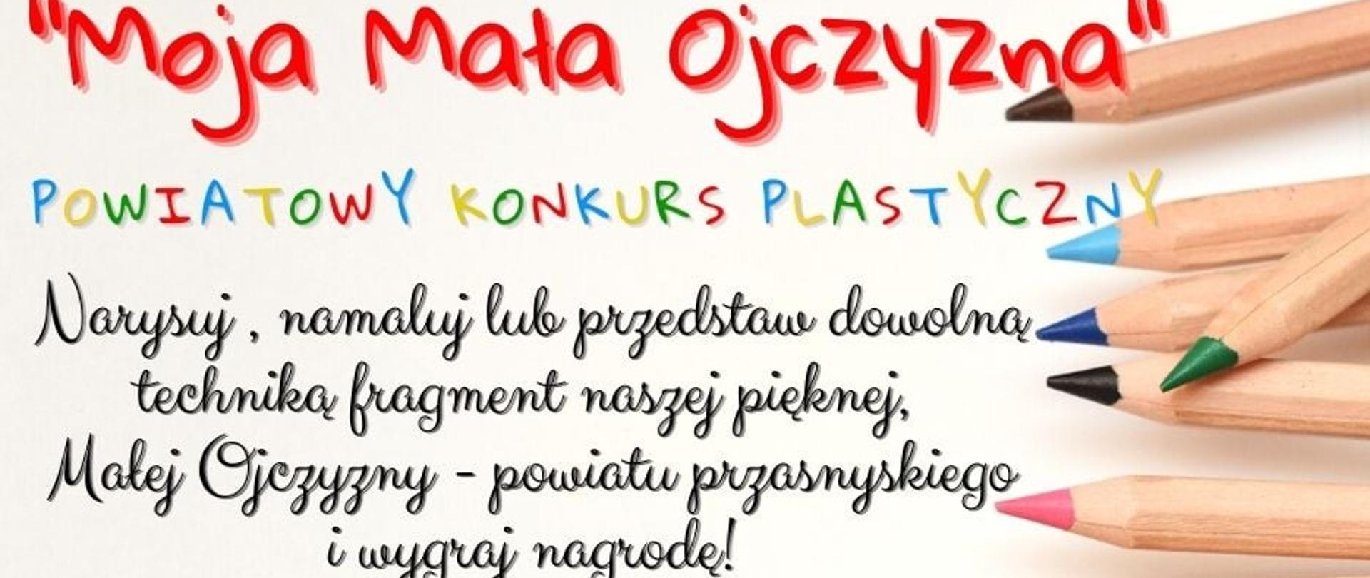 Grafika promująca powiatowy konkurs plastyczny o nazwie "Moja Mała Ojczyzna". Treść grafiki kolejno od góry: "Moja Mała Ojczyzna". Powiatowy Konkurs Plastyczny. Narysuj, namaluj lub przedstaw dowolną techniką fragment naszej pięknej, Małej Ojczyzny - powiatu przasnyskiego i wygraj nagrodę! Konkurs dla uczniów szkół podstawowych klas I-VI. Szczegóły w Regulaminie Konkursu. 