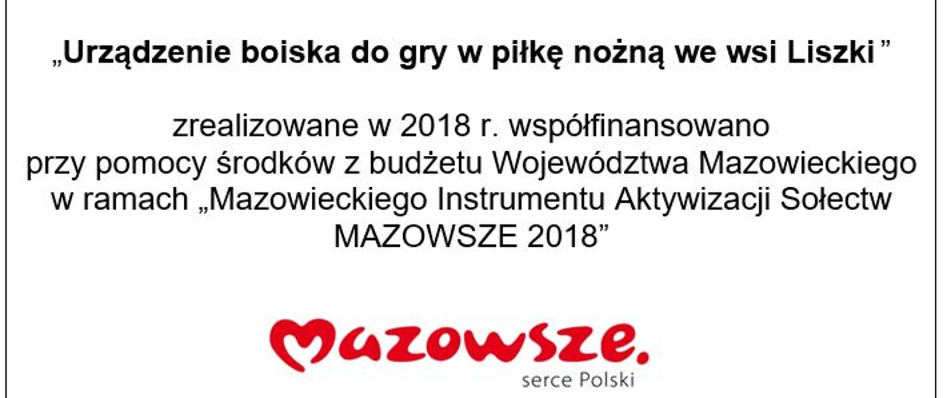 Zadanie pn: „Urządzenie boiska do gry w piłkę nożną we wsi Liszki” zrealizowane w 2018 r. współfinansowano przy pomocy środków z budżetu Województwa Mazowieckiego w ramach „Mazowieckiego Instrumentu Aktywizacji Sołectw MAZOWSZE 2018”