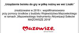 Zadanie pn: „Urządzenie boiska do gry w piłkę nożną we wsi Liszki” zrealizowane w 2018 r. współfinansowano przy pomocy środków z budżetu Województwa Mazowieckiego w ramach „Mazowieckiego Instrumentu Aktywizacji Sołectw MAZOWSZE 2018”