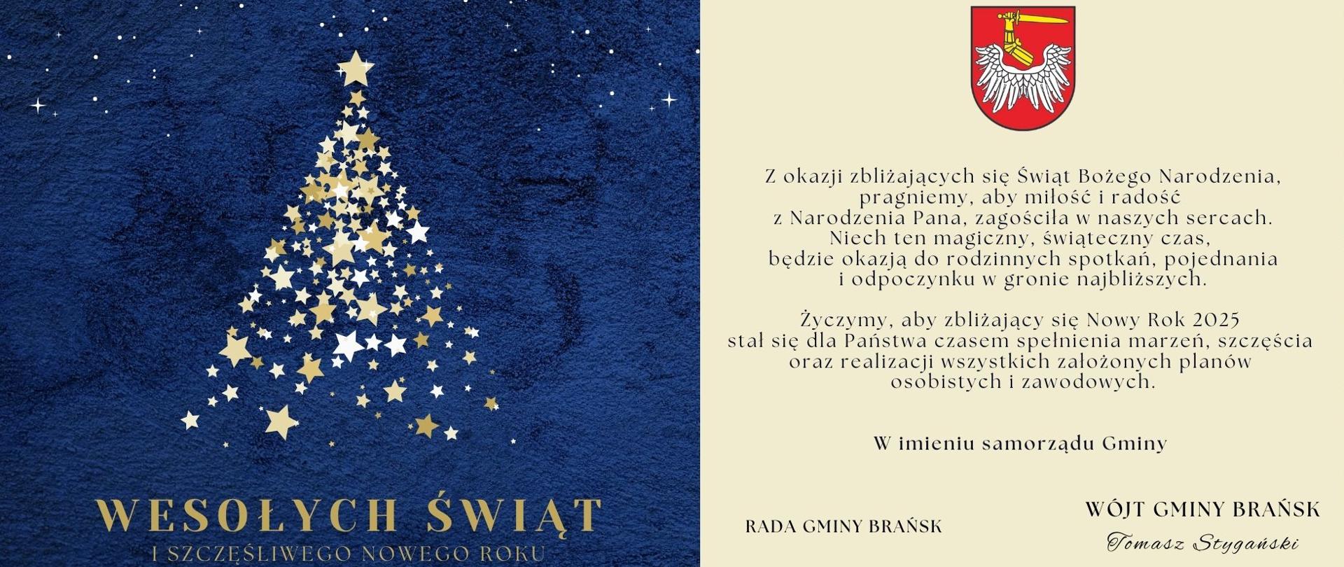 Grafika świąteczna z życzeniami od Gminy Brańsk
Na ciemnoniebieskim tle w lewej części grafiki widnieje choinka stworzona ze złotych i białych gwiazd. Choinka układa się w trójkątny kształt, a na jej szczycie znajduje się większa złota gwiazda. Wokół choinki rozsiane są drobne gwiazdy, które tworzą efekt nocnego, rozgwieżdżonego nieba. Pod choinką znajduje się napis: "Wesołych Świąt i Szczęśliwego Nowego Roku" w złotym kolorze.
W prawej części grafiki, na kremowym tle, znajduje się życzenia świąteczno-noworoczne z okazji Bożego Narodzenia i nadchodzącego Nowego Roku 2025, skierowane do mieszkańców Gminy Brańsk. Nad tekstem umieszczono herb gminy Brańsk przedstawiający czerwoną tarczę z mieczem i skrzydłami orła.
Treść życzeń:
„Z okazji zbliżających się Świąt Bożego Narodzenia, pragniemy, aby miłość i radość z Narodzenia Pana, zagościła w naszych sercach. Niech ten magiczny, świąteczny czas będzie okazją do rodzinnych spotkań, pojednania i odpoczynku w gronie najbliższych.
Życzymy, aby zbliżający się Nowy Rok 2025 stał się dla Państwa czasem spełnienia marzeń, szczęścia oraz realizacji wszystkich założonych planów osobistych i zawodowych.”
Pod życzeniami znajduje się podpis:
„W imieniu samorządu Gminy
Wójt Gminy Brańsk
Tomasz Stypułkowski”
Oraz „Rada Gminy Brańsk”
Całość utrzymana jest w eleganckiej i świątecznej stylistyce z dominacją ciemnoniebieskich, złotych i kremowych kolorów.