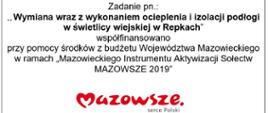 Zadanie pn.: ,, Wymiana wraz z wykonaniem ocieplenia i izolacji podłogi w świetlicy wiejskiej w Repkach” współfinansowano przy pomocy środków z budżetu Województwa Mazowieckiego w ramach „Mazowieckiego Instrumentu Aktywizacji Sołectw MAZOWSZE 2019”