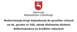 Tablica informacyjna białe tło, na górze herb województwa lubelskiego poniżej napis Samorząd Województwa Lubelskiego, poniżej Modernizację drogi dojazdowej do gruntów rolnych na dz. gruntu nr 365, obręb Olchowiec Kolonia dofinansowano ze środków celowych budżetu Województwa Lubelskiego, którego dysponentem jest Samorząd Województwa Lubelskiego.