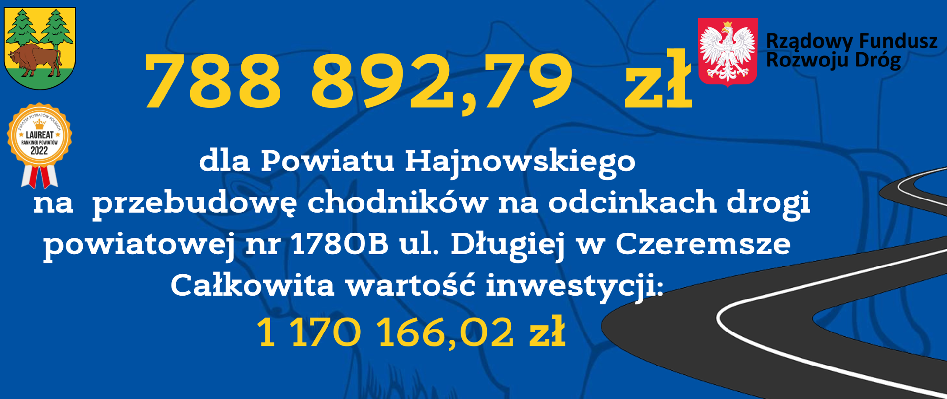 788 892,79 zł
dla Powiatu Hajnowskiego
na przebudowę chodników na odcinkach drogi powiatowej nr 1780B ul. Długiej w Czeremsze
Całkowita wartość inwestycji:
1 170 166,02 zł 