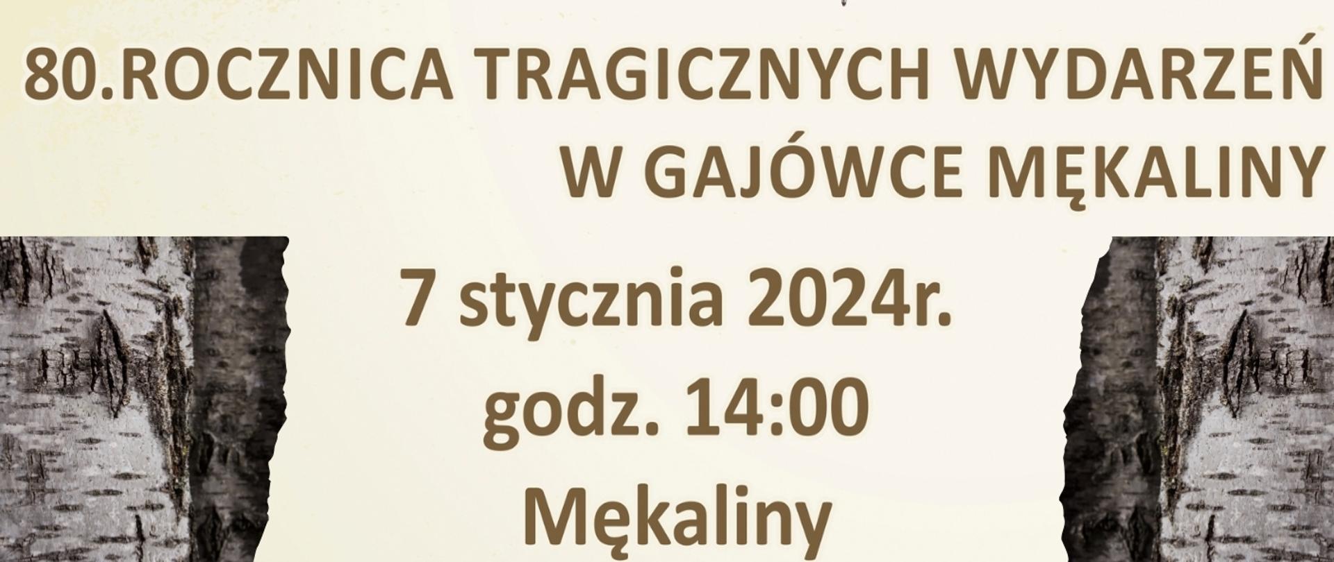 Plakat promujący upamiętnienie tragicznych wydarzeń w gajówce Mękaliny. Zdjęcie mogiły oraz cytat: "Nie wstydźmy się kochać Polski, nie mówmy o niej tylko od święta. Ginęli za wolność ludzie. Musimy zawsze o tym pamiętać E. Buczyńska "Myślimy o Polsce." Poniżej treść: "80. rocznica tragicznych wydarzeń w gajówce Mękaliny, 7 stycznia 2024 r. godz. 14.00 Mękaliny, Marsz Pamięci na Mękaliny wyruszy z Knurowca Udrzynka i Budykrza. Szczegóły u Sołtysów" Poniżej program uroczystości oraz logotypy organizatorów i patronów.