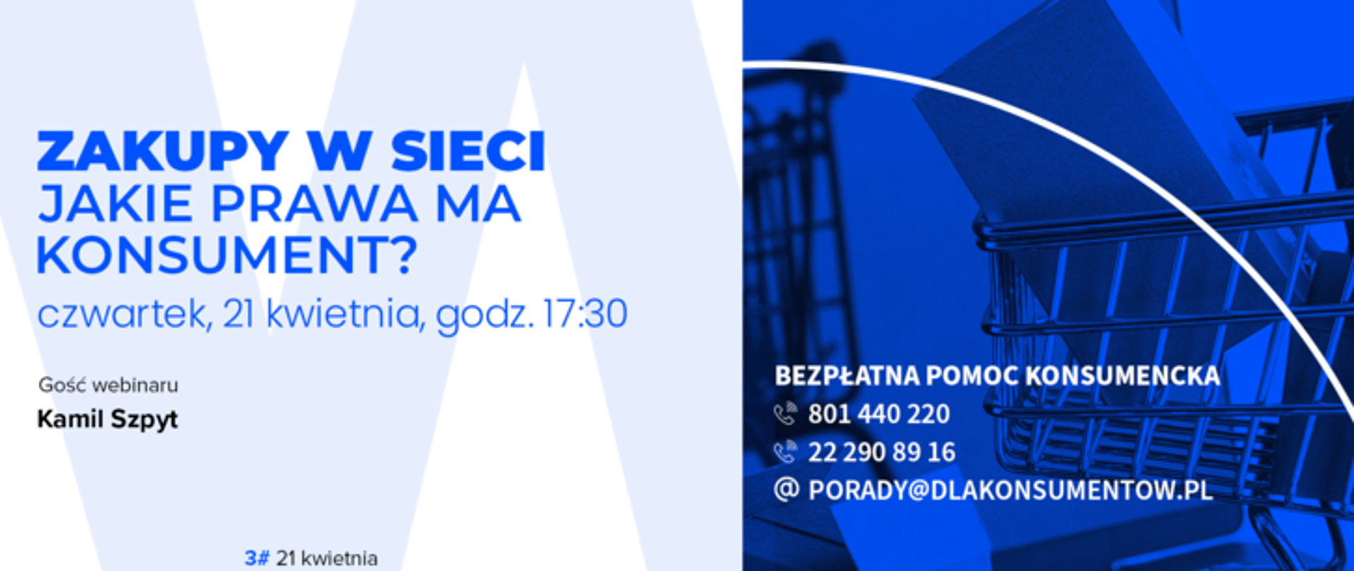 Grafika przedstawia napis:Zakupy w sieci. Jakie prawa ma konsument? Czwartek, 20 kwietnia, godz. 17.30, gość webinaru Kamil Szpyt" oraz "Bezpłatna pomoc konsumencka 801 440 220, 22 290 89 16, porady@ mailto:porady@dlakonsumentdlakonsumentow.pl mailto:porady@dlakonsument" mailto:porady@dlakonsument oraz logo Urzędu Ochrony Konkurencji i Konsumentów i Fundacji Edukacji Konsumentów "Propublika"