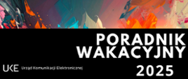 Grafika przedstawia: od góry tło wielokolorowe jakby namalowane farbami czerwono-szaro-pomarańczowo-żółto-niebieskie. Na dole na czarnym tle od lewej strony białymi literami napis UKE Urząd Komunikacji Elektronicznej, po prawej napis Poradnik wakacyjny 2025.
