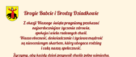 Drogie Babcie i Drodzy Dziadkowie
Z okazji Waszego święta pragniemy przekazać najserdeczniejsze życzenia zdrowia, spokoju i wielu radosnych chwil.
Wasza obecność, doświadczenie i życiowa mądrość są nieocenionym skarbem, który ubogaca rodziny i całą naszą społeczność.
Życzymy, aby każdy dzień przynosił chwile pełne uśmiechu, otaczała Was miłość bliskich,
a codzienność dostarczała powodów do szczęścia.
Z wyrazami szacunku i wdzięczności,
Wójt Gminy Sawin
Agnieszka Dąbrowska
Przewodnicząca Rady Gminy Sawin
Teresa Krzeszczyk