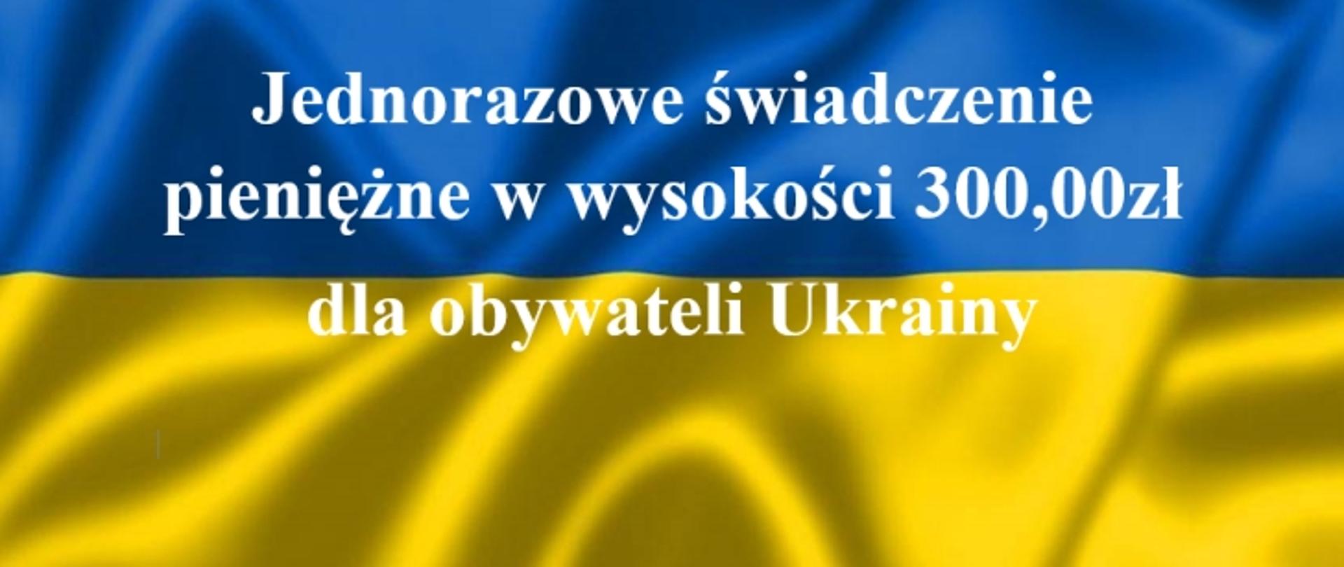 Flaga ukraińska niebiesko żółta z białym napisem "Jednorazowe świadczenie pieniężne w wysokości 300,00zł dla obywateli Ukrainy"
